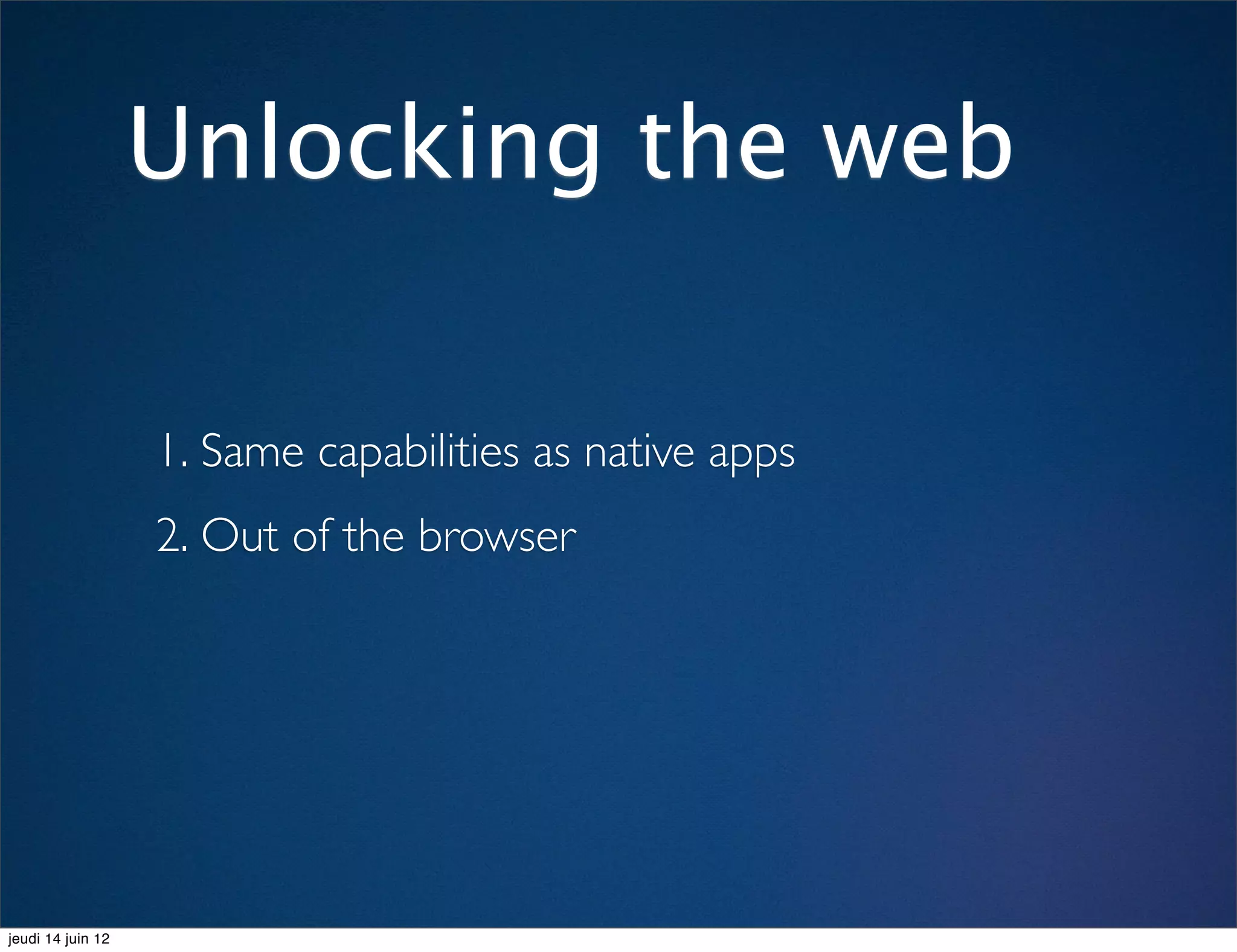 Unlocking the web

                   1. Same capabilities as native apps
                   2. Out of the browser




jeudi 14 juin 12
 