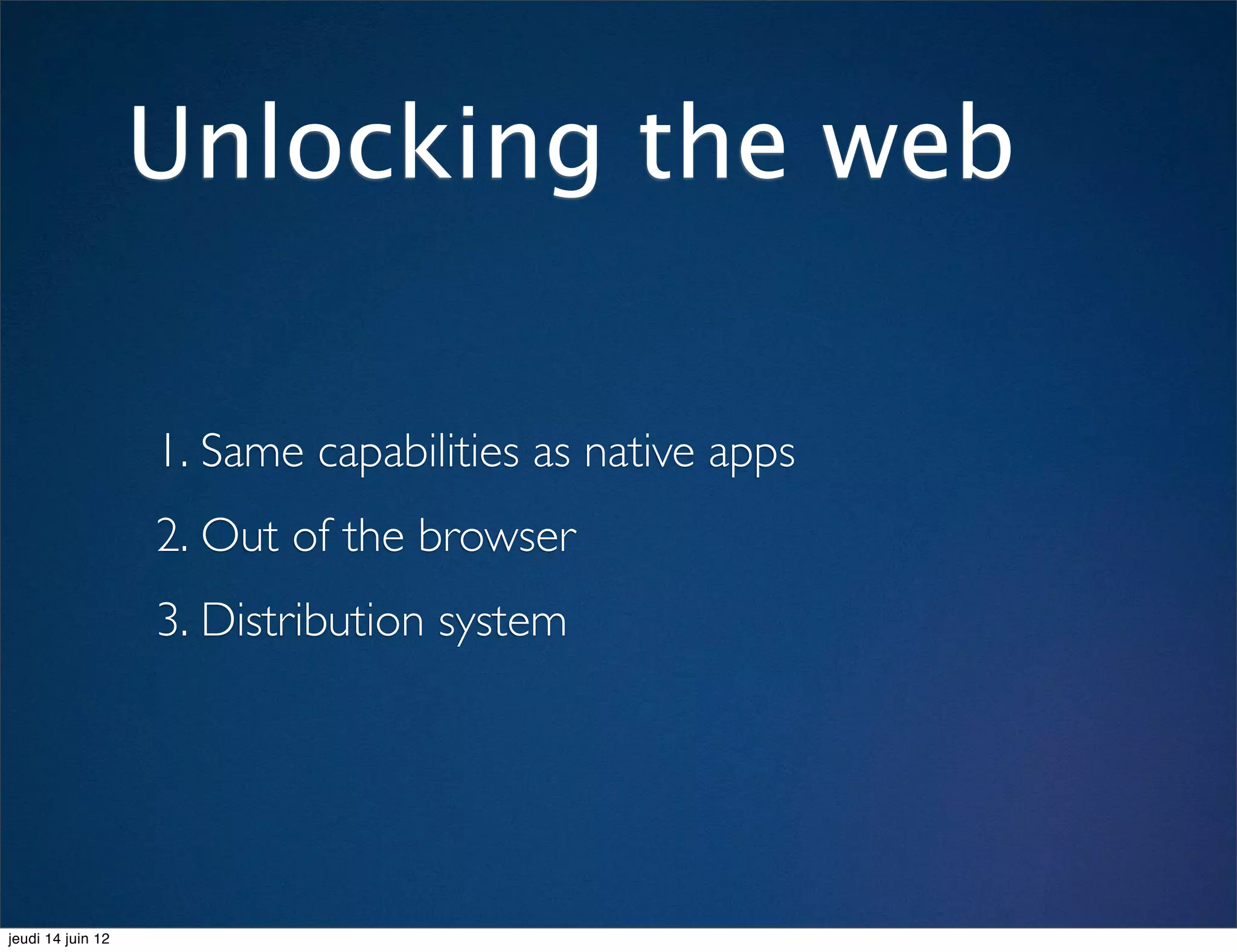 Unlocking the web

                   1. Same capabilities as native apps
                   2. Out of the browser
                   3. Distribution system




jeudi 14 juin 12
 