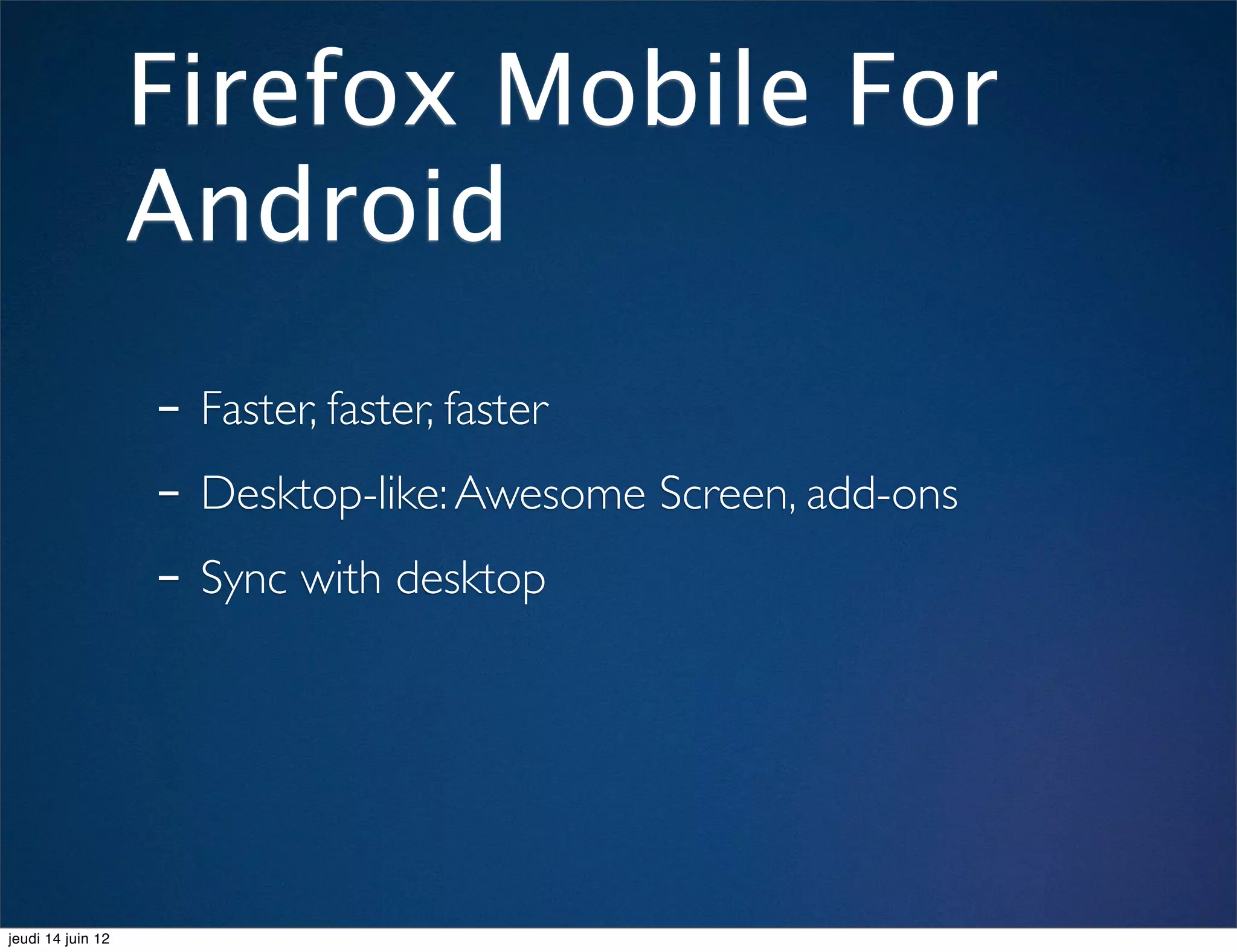Firefox Mobile For
                   Android
                   - Faster, faster, faster
                   - Desktop-like: Awesome Screen, add-ons
                   - Sync with desktop



jeudi 14 juin 12
 