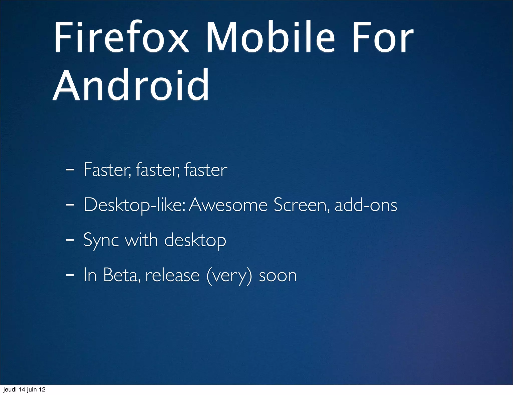 Firefox Mobile For
                   Android
                   - Faster, faster, faster
                   - Desktop-like: Awesome Screen, add-ons
                   - Sync with desktop
                   - In Beta, release (very) soon


jeudi 14 juin 12
 