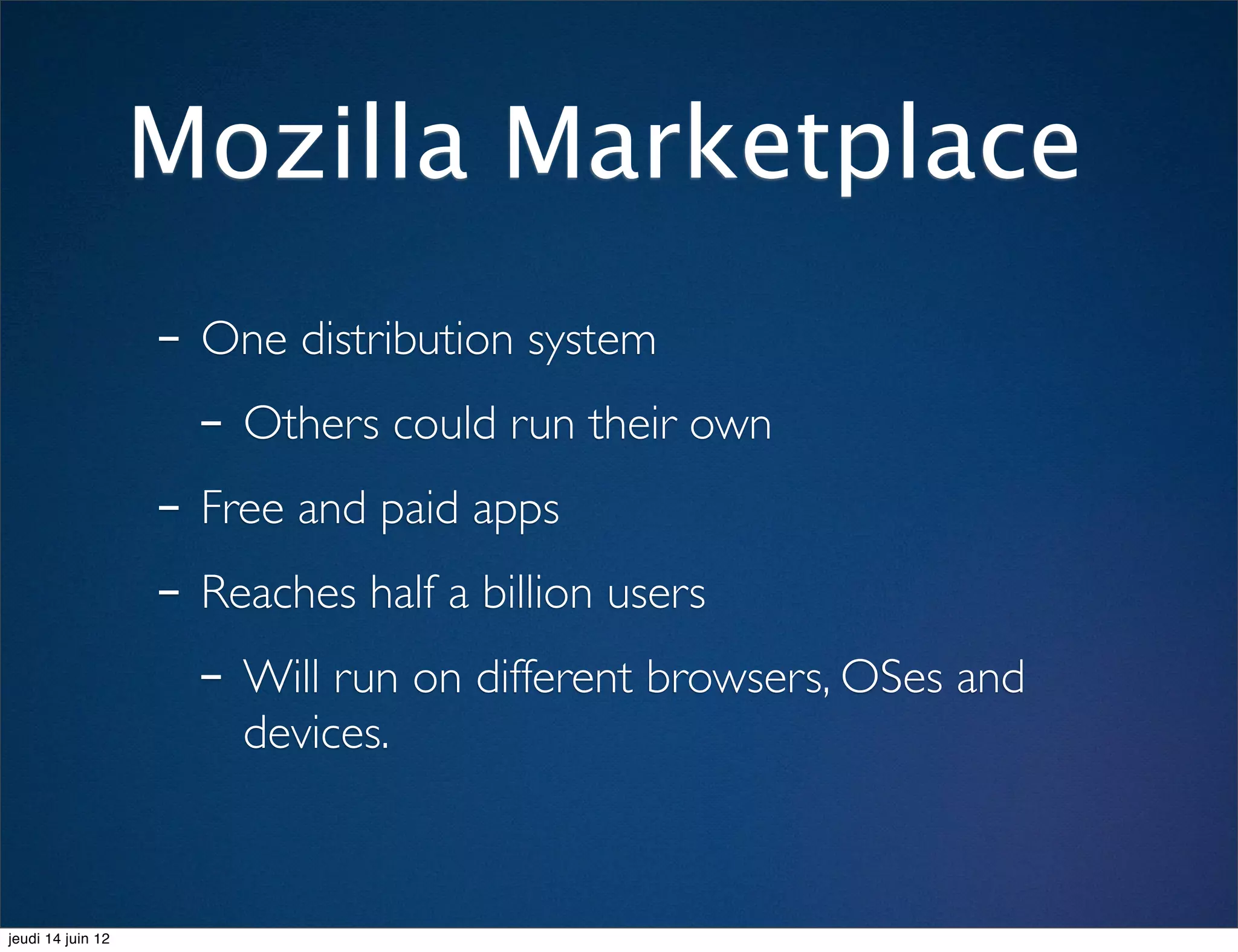 Mozilla Marketplace
                   - One distribution system
                     - Others could run their own
                   - Free and paid apps
                   - Reaches half a billion users
                     - Will run on different browsers, OSes and
                       devices.



jeudi 14 juin 12
 