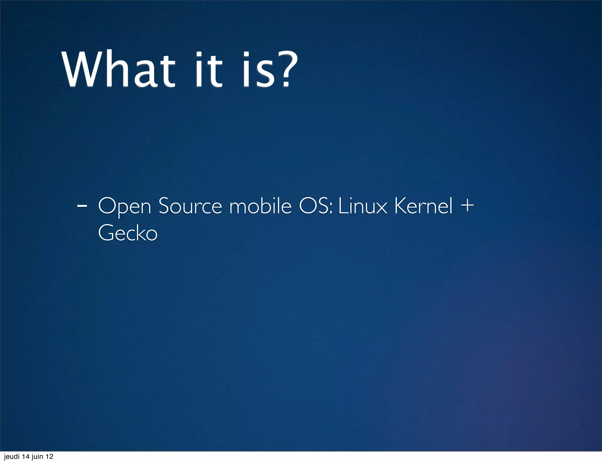What it is?

                   - Open Source mobile OS: Linux Kernel +
                     Gecko




jeudi 14 juin 12
 