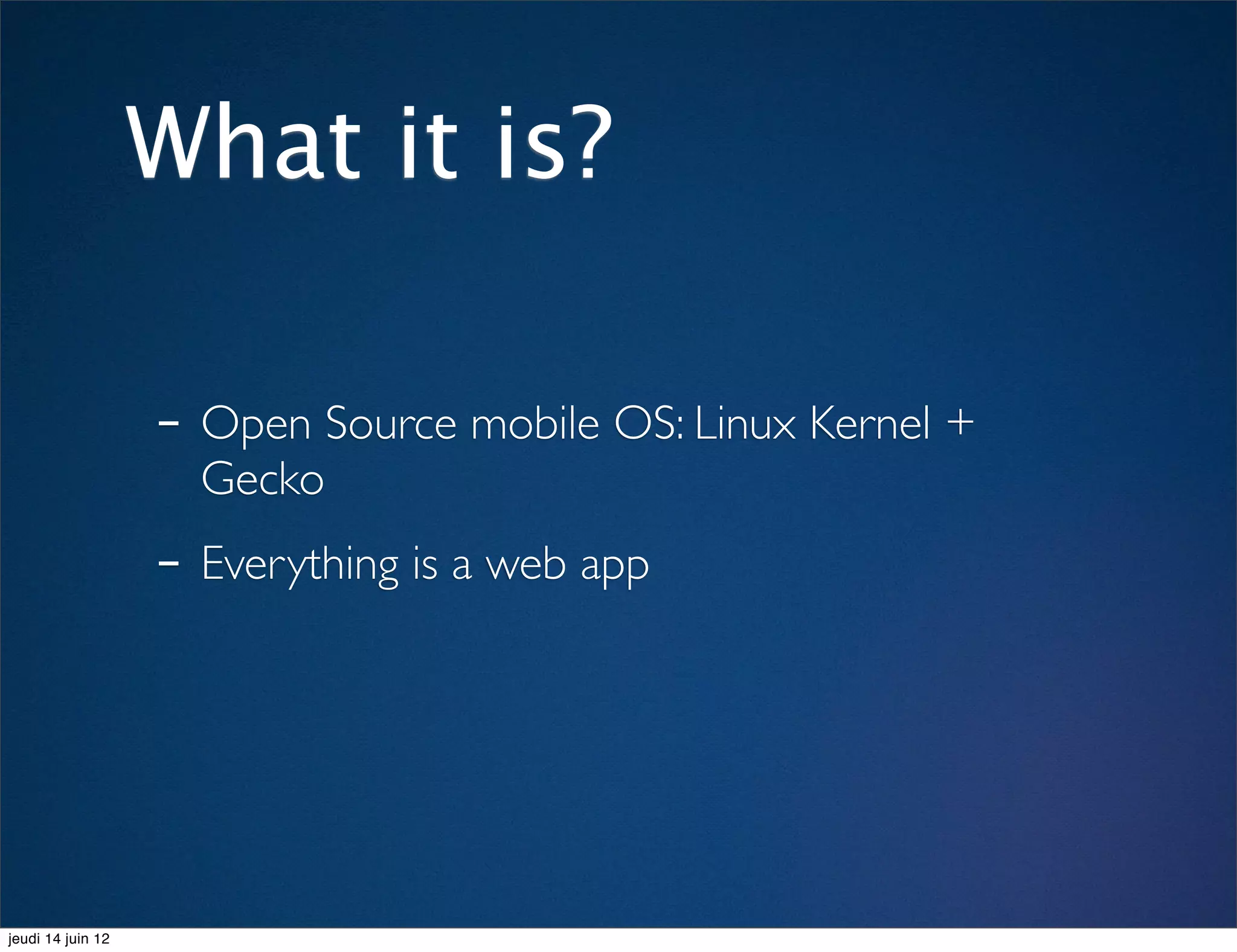 What it is?

                   - Open Source mobile OS: Linux Kernel +
                     Gecko
                   - Everything is a web app



jeudi 14 juin 12
 