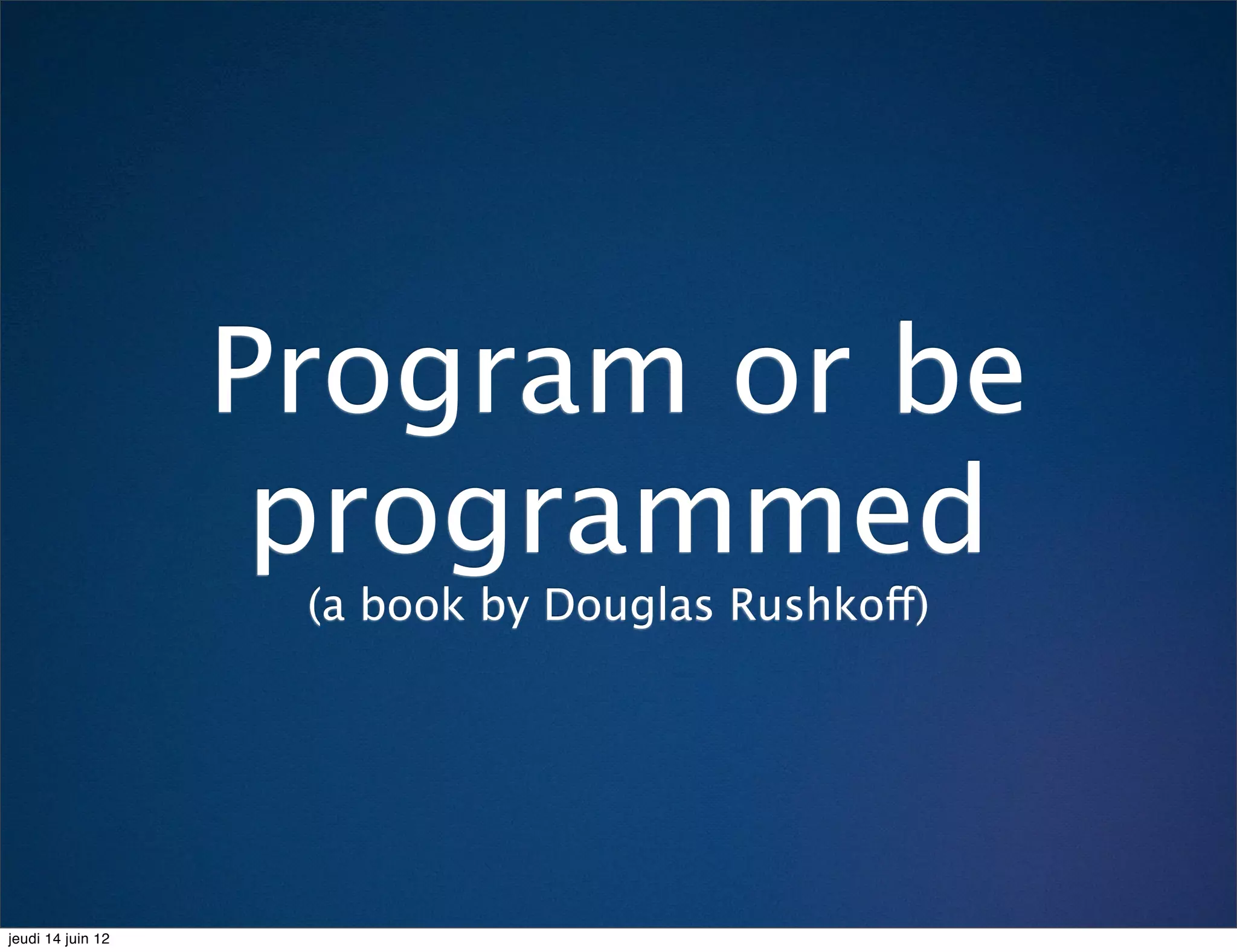 Program or be
                    programmed
                    (a book by Douglas Rushkoff)




jeudi 14 juin 12
 