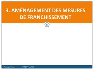 Passages à faune SETS25/04/ 2010
19
3. AMÉNAGEMENT DES MESURES
DE FRANCHISSEMENT
 