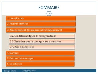 SOMMAIRE
Passages à faune SETS25/04/ 2010
2
3.2. Les différents types de passages à faune
3.3 Choix d’un type de passage et ses dimensions
3.4. Recommandations
 
