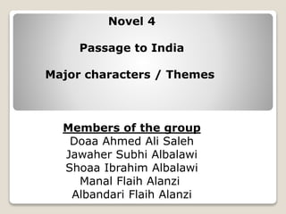 Novel 4
Passage to India
Major characters / Themes
Members of the group
Doaa Ahmed Ali Saleh
Jawaher Subhi Albalawi
Shoaa Ibrahim Albalawi
Manal Flaih Alanzi
Albandari Flaih Alanzi
 