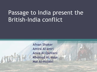 Passage to India present the
British-India conflict
Afnan Shaker
Amira Al-amri
Arwa Al-Qahtani
Kholoud AL-essa
Mai Al-Hujairi
 