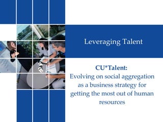 Leveraging Talent CU*Talent:  Evolving on social aggregation as a business strategy for getting the most out of human resources 