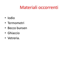 Materiali occorrenti
• Iodio
• Termometri
• Becco bunsen
• Ghiaccio
• Vetreria.
 