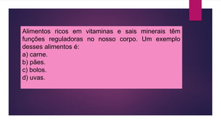 Alimentos ricos em vitaminas e sais minerais têm
funções reguladoras no nosso corpo. Um exemplo
desses alimentos é:
a) carne.
b) pães.
c) bolos.
d) uvas.
 