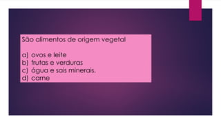 São alimentos de origem vegetal
a) ovos e leite
b) frutas e verduras
c) água e sais minerais.
d) carne
 