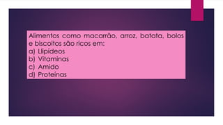 Alimentos como macarrão, arroz, batata, bolos
e biscoitos são ricos em:
a) Llipídeos
b) Vitaminas
c) Amido
d) Proteínas
 