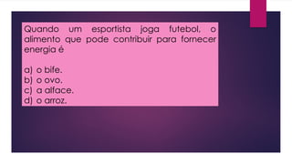 Quando um esportista joga futebol, o
alimento que pode contribuir para fornecer
energia é
a) o bife.
b) o ovo.
c) a alface.
d) o arroz.
 