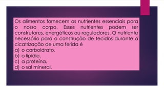 Os alimentos fornecem os nutrientes essenciais para
o nosso corpo. Esses nutrientes podem ser
construtores, energéticos ou reguladores. O nutriente
necessário para a construção de tecidos durante a
cicatrização de uma ferida é
a) o carboidrato.
b) o lipídio.
c) a proteína.
d) o sal mineral.
 