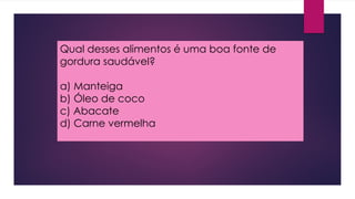 Qual desses alimentos é uma boa fonte de
gordura saudável?
a) Manteiga
b) Óleo de coco
c) Abacate
d) Carne vermelha
 