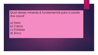 Qual desses minerais é fundamental para a saúde
dos ossos?
a) Ferro
b) Cálcio
c) Potássio
d) Zinco
 
