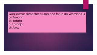 Qual desses alimentos é uma boa fonte de vitamina C?
a) Banana
b) Batata
c) Laranja
d) Arroz
 