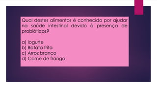 Qual destes alimentos é conhecido por ajudar
na saúde intestinal devido à presença de
probióticos?
a) Iogurte
b) Batata frita
c) Arroz branco
d) Carne de frango
 