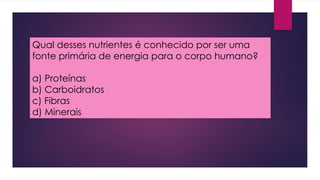 Qual desses nutrientes é conhecido por ser uma
fonte primária de energia para o corpo humano?
a) Proteínas
b) Carboidratos
c) Fibras
d) Minerais
 
