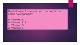 Qual vitamina é essencial para a absorção de
cálcio no organismo?
a) Vitamina A
b) Vitamina B12
c) Vitamina D
d) Vitamina E
 