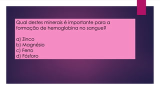 Qual destes minerais é importante para a
formação de hemoglobina no sangue?
a) Zinco
b) Magnésio
c) Ferro
d) Fósforo
 