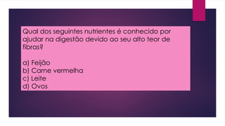 Qual dos seguintes nutrientes é conhecido por
ajudar na digestão devido ao seu alto teor de
fibras?
a) Feijão
b) Carne vermelha
c) Leite
d) Ovos
 