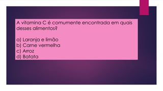 A vitamina C é comumente encontrada em quais
desses alimentos?
a) Laranja e limão
b) Carne vermelha
c) Arroz
d) Batata
 
