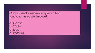 Qual mineral é necessário para o bom
funcionamento da tireoide?
a) Cálcio
b) Sódio
c) Iodo
d) Potássio
 