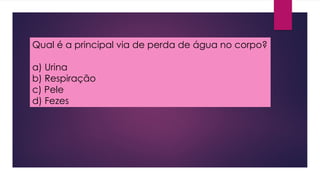 Qual é a principal via de perda de água no corpo?
a) Urina
b) Respiração
c) Pele
d) Fezes
 