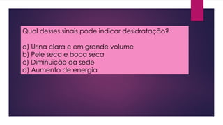 Qual desses sinais pode indicar desidratação?
a) Urina clara e em grande volume
b) Pele seca e boca seca
c) Diminuição da sede
d) Aumento de energia
 