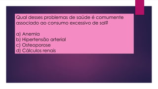Qual desses problemas de saúde é comumente
associado ao consumo excessivo de sal?
a) Anemia
b) Hipertensão arterial
c) Osteoporose
d) Cálculos renais
 