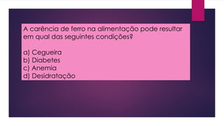 A carência de ferro na alimentação pode resultar
em qual das seguintes condições?
a) Cegueira
b) Diabetes
c) Anemia
d) Desidratação
 