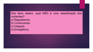 Dos itens abaixo, qual NÃO é uma classificação dos
nutrientes?
a) Reguladores.
b) Construtores.
c) Integrais.
d) Energéticos.
 