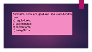 Alimentos ricos em gorduras são classificados
como:
a) reguladores.
b) sais minerais.
c) construtores.
d) energéticos.
 