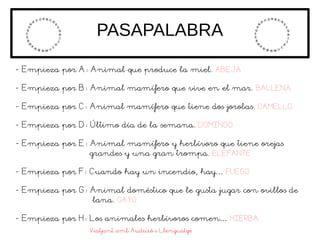 PASAPALABRA
- Empieza por A: Animal que produce la miel. ABEJA
- Empieza por B: Animal mamífero que vive en el mar. BALLEN...