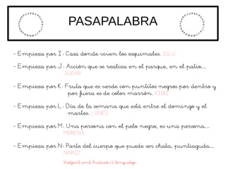 PASAPALABRA
- Empieza por I: Casa donde viven los esquimales. IGLÚ
- Empieza por J: Acción que se realiza en el parque, en...