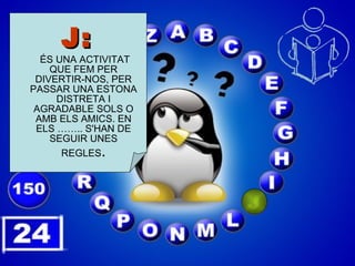 J:  ÉS UNA ACTIVITAT QUE FEM PER DIVERTIR-NOS, PER PASSAR UNA ESTONA DISTRETA I AGRADABLE SOLS O AMB ELS AMICS. EN ELS …….. S'HAN DE SEGUIR UNES REGLES . 