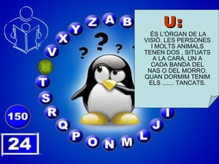 U:  ÉS L'ÒRGAN DE LA VISIÓ. LES PERSONES I MOLTS ANIMALS TENEN DOS , SITUATS A LA CARA, UN A CADA BANDA DEL NAS O DEL MORRO. QUAN DORMIM TENIM ELS ....... TANCATS. 