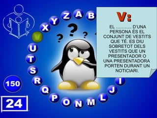 V:  EL ……….. D’UNA PERSONA  ÉS EL CONJUNT DE VESTITS QUE TÉ. ES DIU SOBRETOT DELS VESTITS QUE UN PRESENTADOR O UNA PRESENTADORA  PORTEN DURANT UN NOTICIARI. 