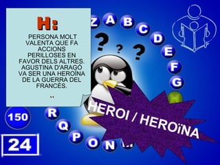 H:  PERSONA MOLT VALENTA QUE FA ACCIONS PERILLOSES EN FAVOR DELS ALTRES. AGUSTINA D'ARAGÓ VA SER UNA HEROÏNA DE LA GUERRA DEL FRANCÈS. .. HEROI / HEROïNA 