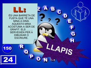 LL:  ÉS UNA BARRETA DE FUSTA QUE TÉ UNA MINA A DINS. AQUESTA MINA ACOSTUMA A SER DE GRAFIT. ELS …….. SERVEIXEN PER A DIBUIXAR O ESCRIURE. LLAPIS 