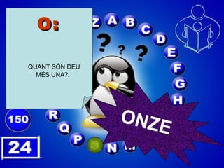 O:   QUANT  SÓN DEU MÉS UNA? . ONZE 