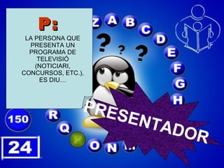 P: LA PERSONA QUE PRESENTA UN PROGRAMA DE TELEVISIÓ (NOTICIARI, CONCURSOS, ETC.), ES DIU… PRESENTADOR 