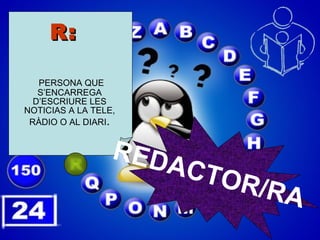 R:   PERSONA QUE S’ENCARREGA D’ESCRIURE LES NOTICIAS A LA TELE, RÀDIO O AL DIARI . REDACTOR/RA 