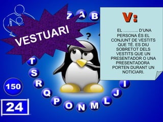 V:   EL ……….. D’UNA PERSONA  ÉS EL CONJUNT DE VESTITS QUE TÉ. ES DIU SOBRETOT DELS VESTITS QUE UN PRESENTADOR O UNA PRESENTADORA  PORTEN DURANT UN NOTICIARI. VESTUARI 