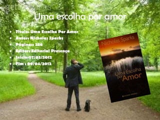 Uma escolha por amor
•   Titulo: Uma Escolha Por Amor
•   Autor: Nicholas Sparks
•   Páginas: 256
•   Editor: Editorial Presença
•   Inicio:07/03/2012
•   Fim : 09/04/2012
 