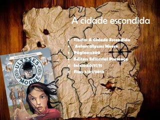 A cidade escondida
•   Título: A Cidade Escondida
•    Autor: Ulysses Moore
•   Páginas:300
•   Editor: Editorial Presença
•   Inicio:30/11/11
•   Fim: 3/01/2012
 