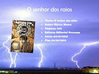 O senhor dos raios
     •   Titulo: O senhor dos raios
     •   Autor: Ulysses Moore
     •   Páginas: 249
     •   Editora: Editorial Presença
     •   Inicio: 04/01/2012
     •   Fim: 04/02/2012
 