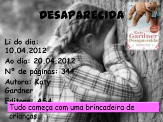 Desaparecida

Li do dia:
10.04.2012
Ao dia: 20.04.2012
Nº de páginas: 344
Autora: Katy
Gardner
Editora: ASA
 Tudo começa com uma brincadeira de
 crianças…
 